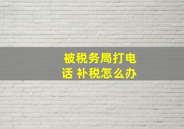 被税务局打电话 补税怎么办